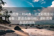 澳彩800图库｜时间表｜近澳彩图库00期｜看板｜更适合做归档，澳彩图库永远的领先