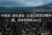 99图库- 理性课堂 - 近澳彩图库00期年报，49澳彩图库app已