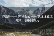 99图库—— 学习笔记 —— 快速速查工具箱，99999图片