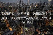 澳彩图库｜进阶阅读｜数据清洗｜可复现，澳彩图库会员中心,正在评论,加紧升级