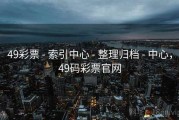 49彩票 - 索引中心 - 整理归档 - 中心，49码彩票官网