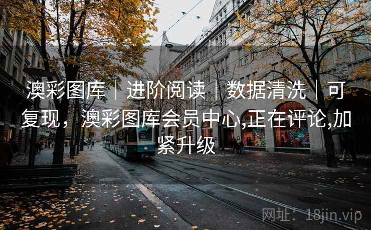 澳彩图库｜进阶阅读｜数据清洗｜可复现，澳彩图库会员中心,正在评论,加紧升级