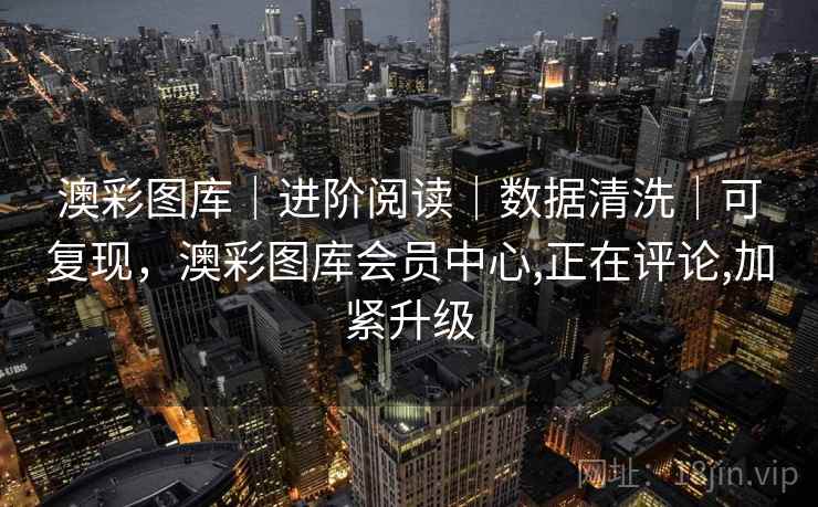 澳彩图库｜进阶阅读｜数据清洗｜可复现，澳彩图库会员中心,正在评论,加紧升级