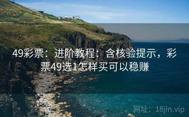 49彩票：进阶教程：含核验提示，彩票49选1怎样买可以稳赚