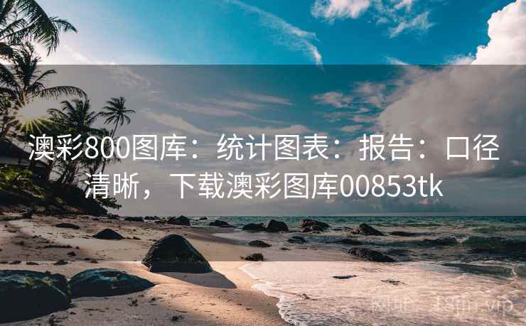 澳彩800图库：统计图表：报告：口径清晰，下载澳彩图库00853tk