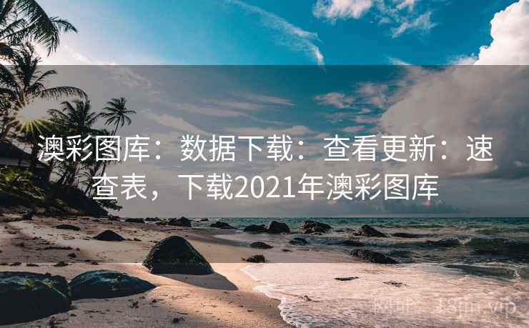 澳彩图库：数据下载：查看更新：速查表，下载2021年澳彩图库