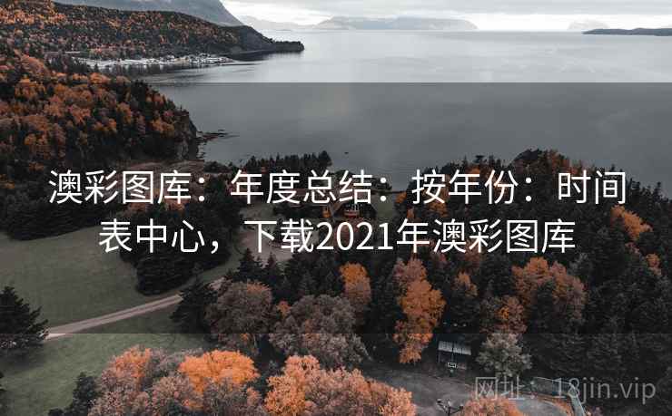 澳彩图库：年度总结：按年份：时间表中心，下载2021年澳彩图库
