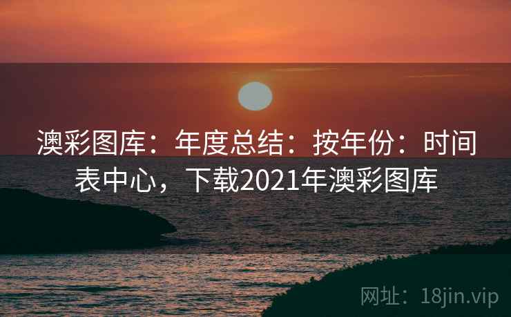 澳彩图库：年度总结：按年份：时间表中心，下载2021年澳彩图库