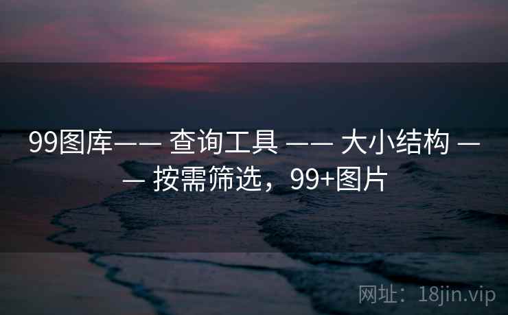 99图库—— 查询工具 —— 大小结构 —— 按需筛选,99+图片 99图库—— 查询工具 —— 大小结构 —— 按需筛选,99+图片
