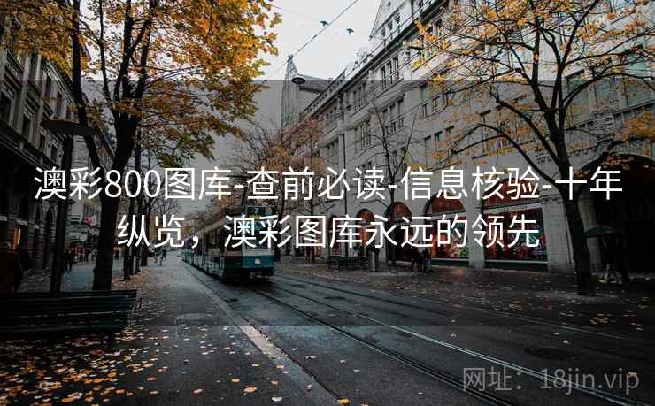 澳彩800图库-查前必读-信息核验-十年纵览，澳彩图库永远的领先