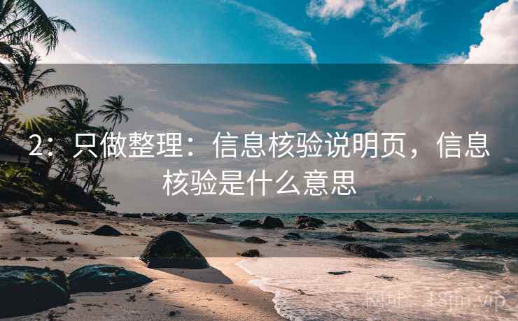 2：只做整理：信息核验说明页，信息核验是什么意思