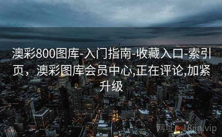 澳彩800图库-入门指南-收藏入口-索引页，澳彩图库会员中心,正在评论,加紧升级