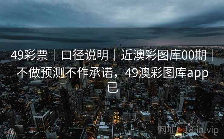 49彩票｜口径说明｜近澳彩图库00期｜不做预测不作承诺，49澳彩图库app已
