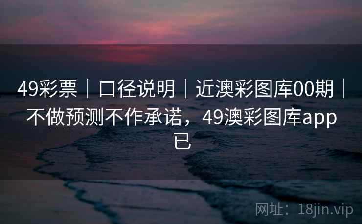 49彩票｜口径说明｜近澳彩图库00期｜不做预测不作承诺，49澳彩图库app已