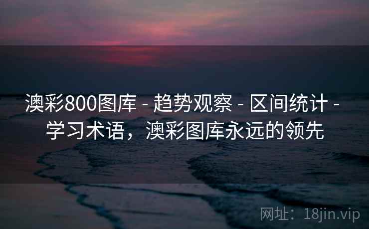 澳彩800图库 - 趋势观察 - 区间统计 - 学习术语,澳彩图库永远的领先 澳彩800图库 - 趋势观察 - 区间统计 - 学习术语,澳彩图库永远的领先