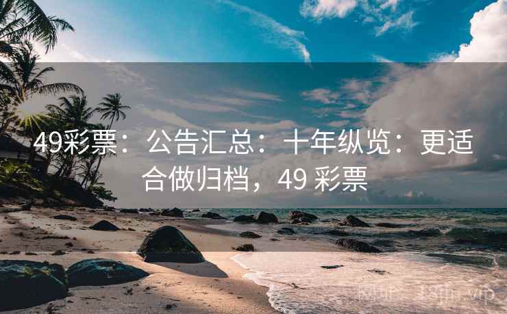 49彩票：公告汇总：十年纵览：更适合做归档，49 彩票