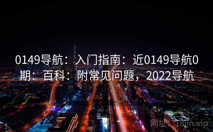 0149导航:入门指南:近0149导航0期:百科:附常见问题,2022导航 0149导航:入门指南:近0149导航0期:百科:附常见问题,2022导航