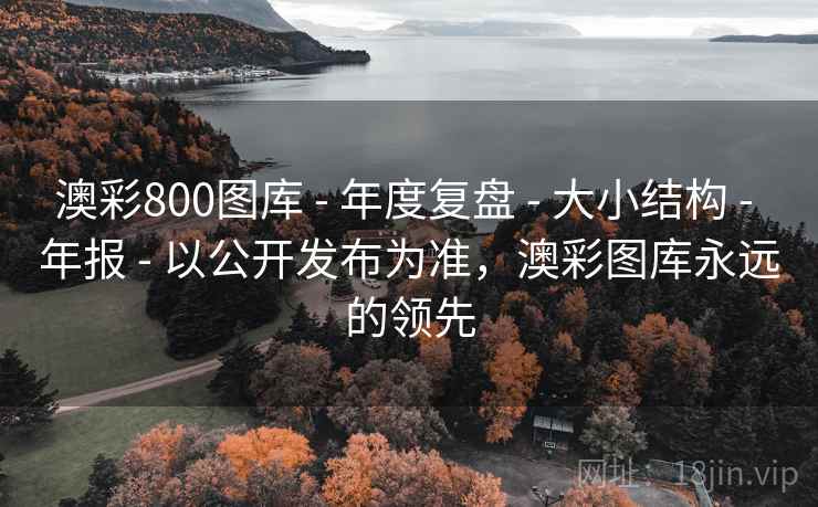 澳彩800图库 - 年度复盘 - 大小结构 - 年报 - 以公开发布为准，澳彩图库永远的领先