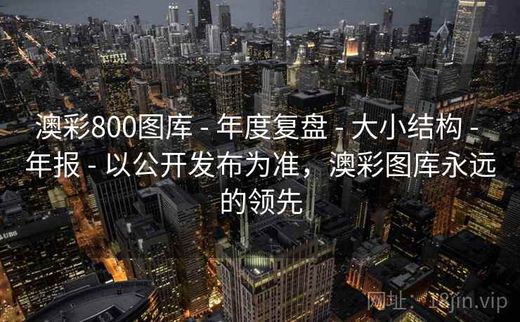 澳彩800图库 - 年度复盘 - 大小结构 - 年报 - 以公开发布为准，澳彩图库永远的领先