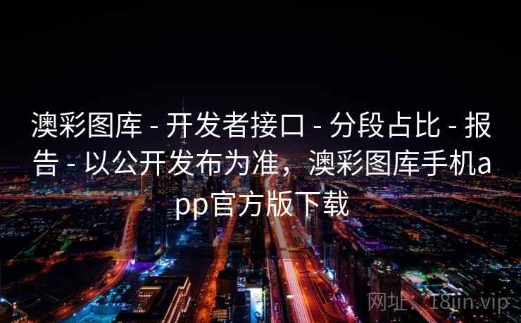 澳彩图库 - 开发者接口 - 分段占比 - 报告 - 以公开发布为准，澳彩图库手机app官方版下载