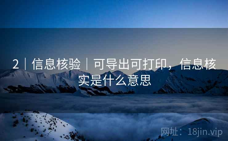 2｜信息核验｜可导出可打印，信息核实是什么意思