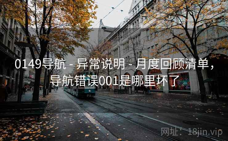 0149导航 - 异常说明 - 月度回顾清单,导航错误001是哪里坏了 0149导航 - 异常说明 - 月度回顾清单,导航错误001是哪里坏了